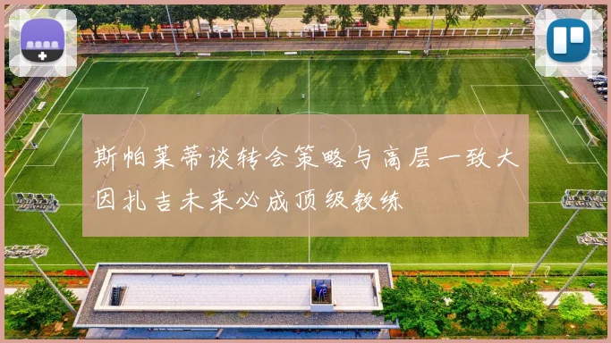 斯帕莱蒂谈转会策略与高层一致大因扎吉未来必成顶级教练