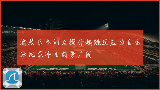 潘展乐冬训后提升起跳反应力自由泳纪录冲击前景广阔