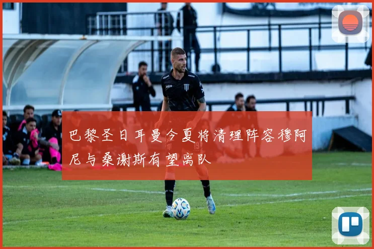 巴黎圣日耳曼今夏将清理阵容穆阿尼与桑谢斯有望离队